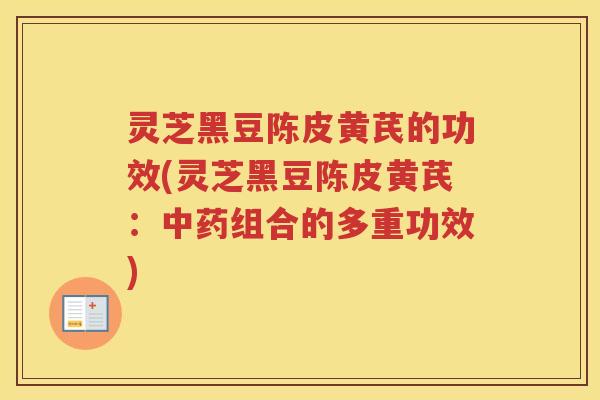 灵芝黑豆陈皮黄芪的功效(灵芝黑豆陈皮黄芪:组合的多重功效) 灵芝黑豆陈皮黄芪的功效(灵芝黑豆陈皮黄芪:组合的多重功效)