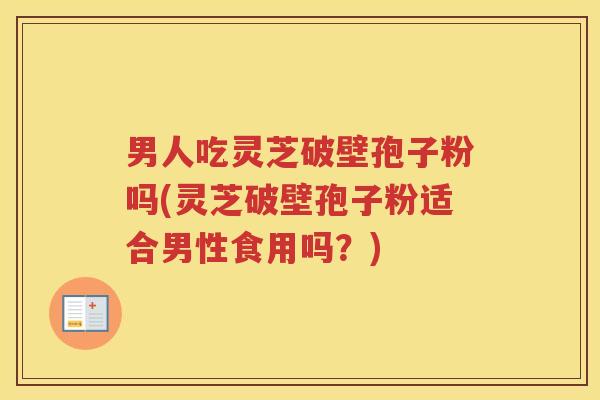男人吃灵芝破壁孢子粉吗(灵芝破壁孢子粉适合男性食用吗？)