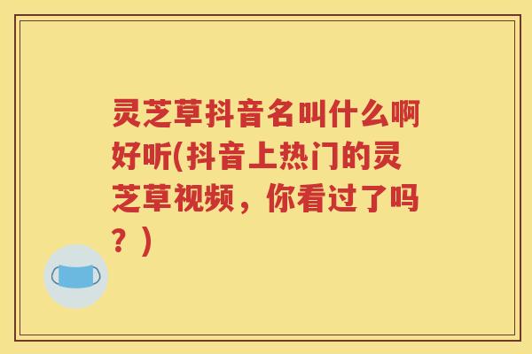 灵芝草抖音名叫什么啊好听(抖音上热门的灵芝草视频，你看过了吗？)