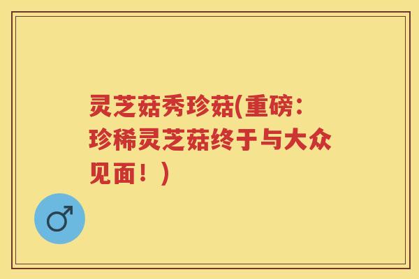 灵芝菇秀珍菇(重磅：珍稀灵芝菇终于与大众见面！)