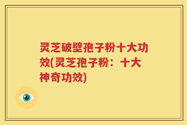 灵芝破壁孢子粉十大功效(灵芝孢子粉:十大神奇功效) 灵芝破壁孢子粉十大功效(灵芝孢子粉:十大神奇功效)