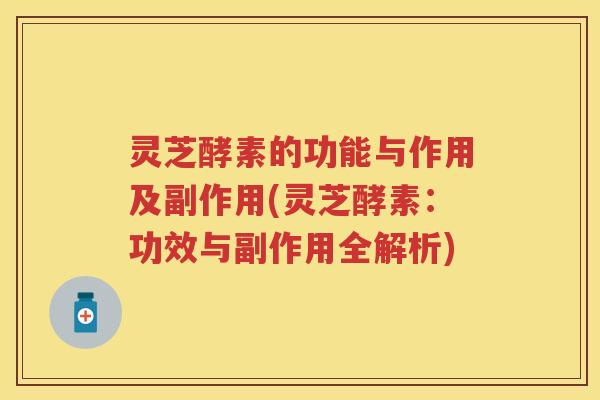 灵芝酵素的功能与作用及副作用(灵芝酵素：功效与副作用全解析)