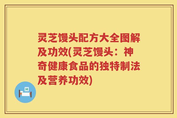 灵芝馒头配方大全图解及功效(灵芝馒头:神奇健康食品的独特制法及营养功效) 灵芝馒头配方大全图解及功效(灵芝馒头:神奇健康食品的独特制法及营养功效)