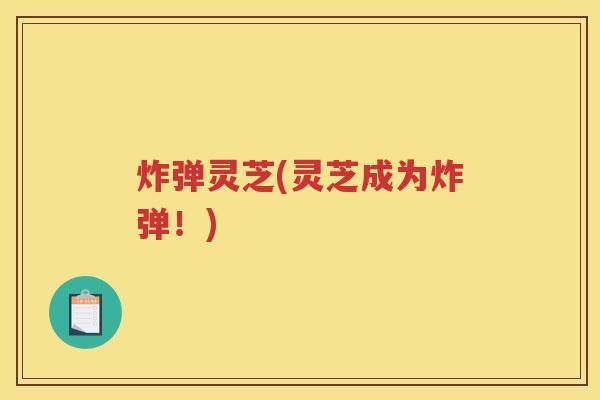 炸弹灵芝(灵芝成为炸弹!) 炸弹灵芝(灵芝成为炸弹!)