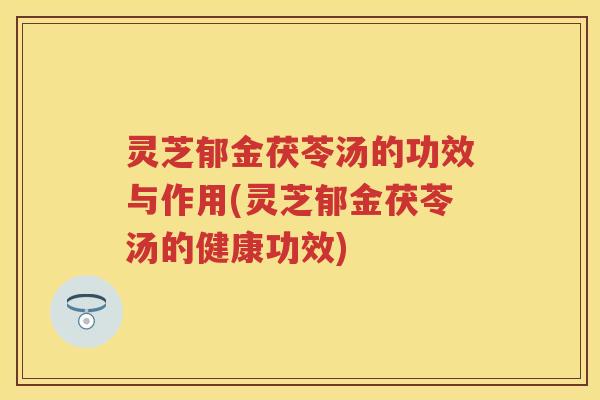 灵芝郁金茯苓汤的功效与作用(灵芝郁金茯苓汤的健康功效)
