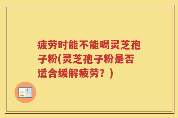 疲劳时能不能喝灵芝孢子粉(灵芝孢子粉是否适合缓解疲劳？)