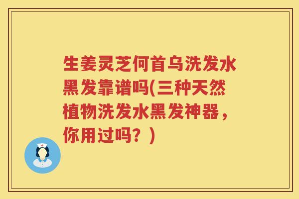生姜灵芝何首乌洗发水黑发靠谱吗(三种天然植物洗发水黑发神器，你用过吗？)