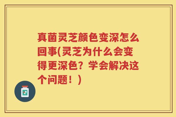 真菌灵芝颜色变深怎么回事(灵芝为什么会变得更深色？学会解决这个问题！)