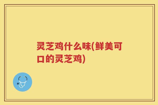 灵芝鸡什么味(鲜美可口的灵芝鸡)