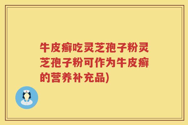 牛皮癣吃灵芝孢子粉灵芝孢子粉可作为牛皮癣的营养补充品) 牛皮癣吃灵芝孢子粉灵芝孢子粉可作为牛皮癣的营养补充品)