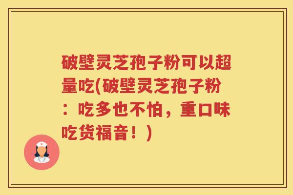 破壁灵芝孢子粉可以超量吃(破壁灵芝孢子粉：吃多也不怕，重口味吃货福音！)