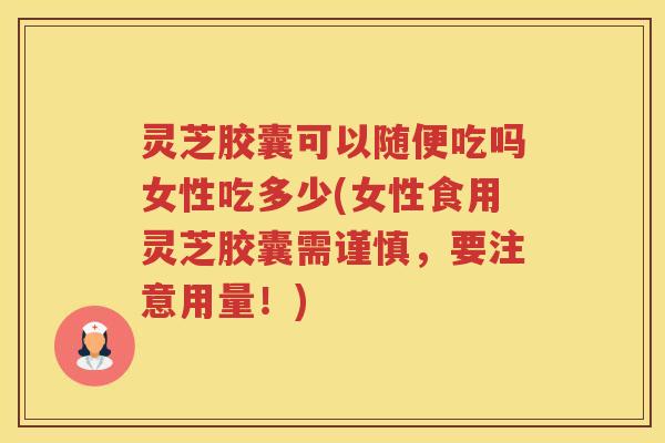 灵芝胶囊可以随便吃吗女性吃多少(女性食用灵芝胶囊需谨慎,要注意用量!) 灵芝胶囊可以随便吃吗女性吃多少(女性食用灵芝胶囊需谨慎,要注意用量!)
