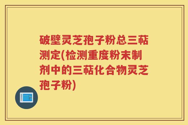 破壁灵芝孢子粉总三萜测定(检测重度粉末制剂中的三萜化合物灵芝孢子粉)