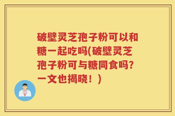 破壁灵芝孢子粉可以和糖一起吃吗(破壁灵芝孢子粉可与糖同食吗？一文也揭晓！)