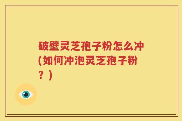 破壁灵芝孢子粉怎么冲(如何冲泡灵芝孢子粉?) 破壁灵芝孢子粉怎么冲(如何冲泡灵芝孢子粉?)