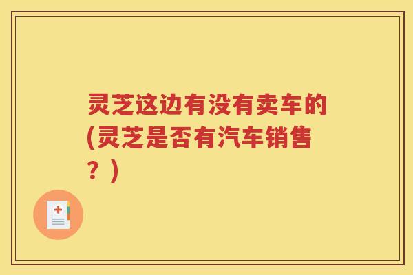 灵芝这边有没有卖车的(灵芝是否有汽车销售？)