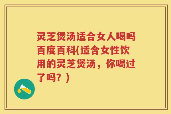 灵芝煲汤适合女人喝吗百度百科(适合女性饮用的灵芝煲汤，你喝过了吗？)