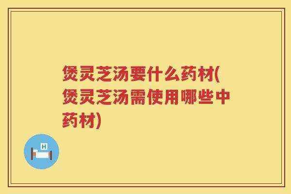 煲灵芝汤要什么药材(煲灵芝汤需使用哪些材) 煲灵芝汤要什么药材(煲灵芝汤需使用哪些材)