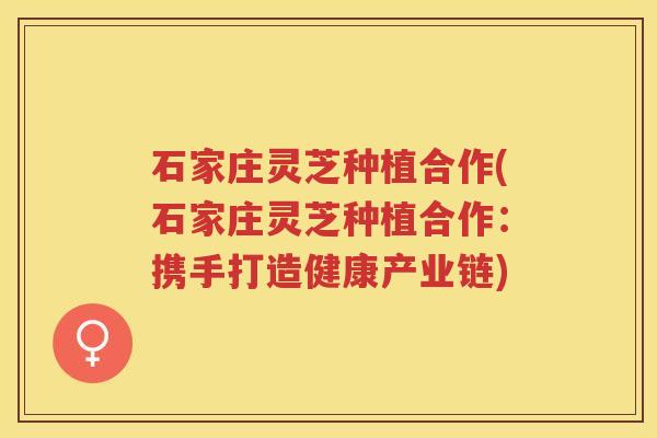 石家庄灵芝种植合作(石家庄灵芝种植合作：携手打造健康产业链)