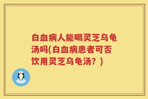 白人能喝灵芝乌龟汤吗(白患者可否饮用灵芝乌龟汤?) 白人能喝灵芝乌龟汤吗(白患者可否饮用灵芝乌龟汤?)