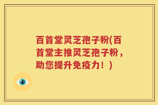 百首堂灵芝孢子粉(百首堂主推灵芝孢子粉，助您提升免疫力！)