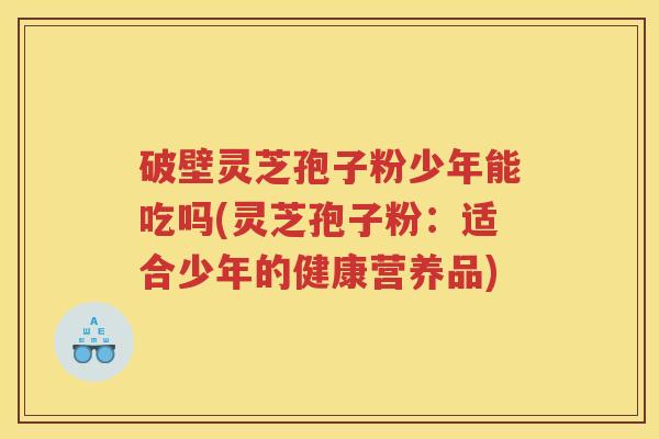 破壁灵芝孢子粉少年能吃吗(灵芝孢子粉:适合少年的健康营养品) 破壁灵芝孢子粉少年能吃吗(灵芝孢子粉:适合少年的健康营养品)