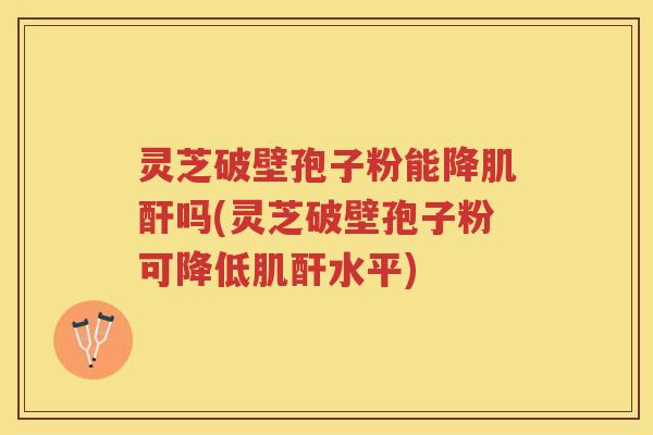灵芝破壁孢子粉能降肌酐吗(灵芝破壁孢子粉可降低肌酐水平) 灵芝破壁孢子粉能降肌酐吗(灵芝破壁孢子粉可降低肌酐水平)