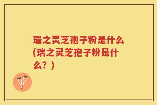 瑞之灵芝孢子粉是什么(瑞之灵芝孢子粉是什么？)