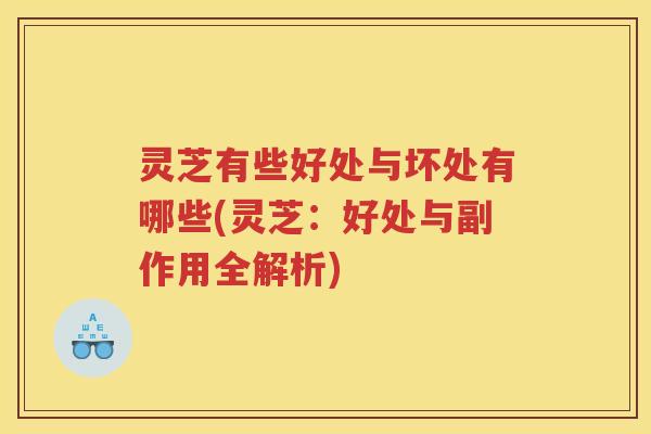 灵芝有些好处与坏处有哪些(灵芝:好处与副作用全解析) 灵芝有些好处与坏处有哪些(灵芝:好处与副作用全解析)