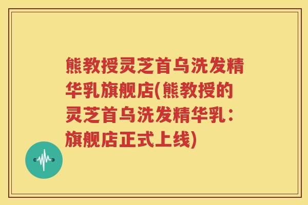熊教授灵芝首乌洗发精华乳旗舰店(熊教授的灵芝首乌洗发精华乳：旗舰店正式上线)