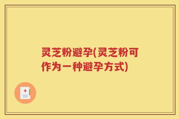 灵芝粉避孕(灵芝粉可作为一种避孕方式) 灵芝粉避孕(灵芝粉可作为一种避孕方式)
