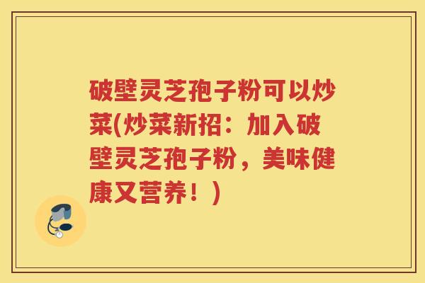 破壁灵芝孢子粉可以炒菜(炒菜新招：加入破壁灵芝孢子粉，美味健康又营养！)