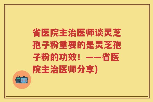 省医院主医师谈灵芝孢子粉重要的是灵芝孢子粉的功效!——省医院主医师分享) 省医院主医师谈灵芝孢子粉重要的是灵芝孢子粉的功效!——省医院主医师分享)