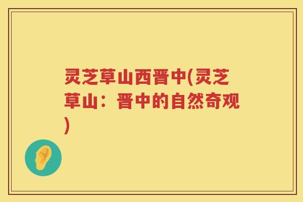 灵芝草山西晋中(灵芝草山：晋中的自然奇观)