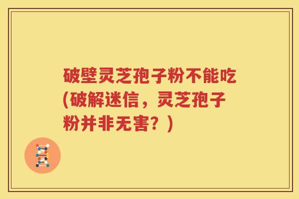 破壁灵芝孢子粉不能吃(破解迷信，灵芝孢子粉并非无害？)
