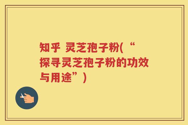 知乎 灵芝孢子粉(“探寻灵芝孢子粉的功效与用途”) 知乎 灵芝孢子粉(“探寻灵芝孢子粉的功效与用途”)