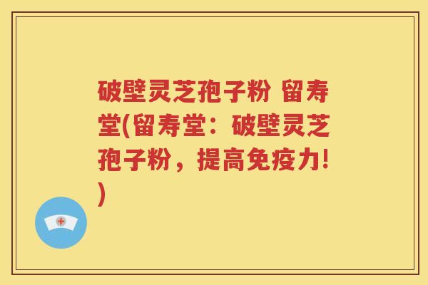 破壁灵芝孢子粉 留寿堂(留寿堂:破壁灵芝孢子粉,提高免疫力!) 破壁灵芝孢子粉 留寿堂(留寿堂:破壁灵芝孢子粉,提高免疫力!)