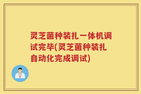 灵芝菌种装扎一体机调试完毕(灵芝菌种装扎自动化完成调试)
