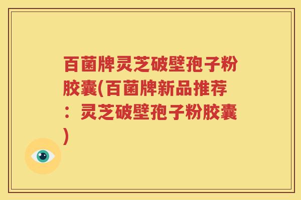 百菌牌灵芝破壁孢子粉胶囊(百菌牌新品推荐:灵芝破壁孢子粉胶囊) 百菌牌灵芝破壁孢子粉胶囊(百菌牌新品推荐:灵芝破壁孢子粉胶囊)