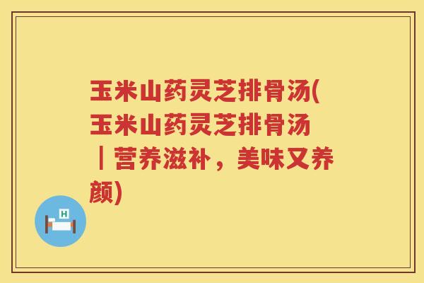 玉米山药灵芝排骨汤(玉米山药灵芝排骨汤 ｜营养滋补，美味又养颜)