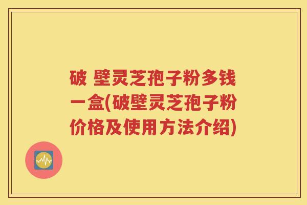 破 壁灵芝孢子粉多钱一盒(破壁灵芝孢子粉价格及使用方法介绍)