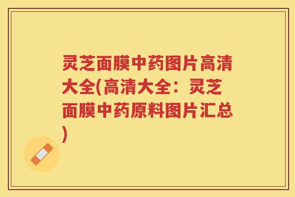 灵芝面膜图片高清大全(高清大全：灵芝面膜原料图片汇总)