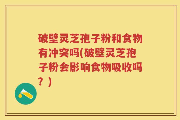破壁灵芝孢子粉和食物有冲突吗(破壁灵芝孢子粉会影响食物吸收吗？)