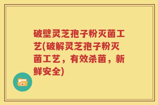 破壁灵芝孢子粉灭菌工艺(破解灵芝孢子粉灭菌工艺，有效杀菌，新鲜安全)