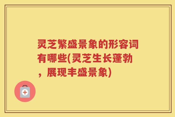 灵芝繁盛景象的形容词有哪些(灵芝生长蓬勃,展现丰盛景象) 灵芝繁盛景象的形容词有哪些(灵芝生长蓬勃,展现丰盛景象)