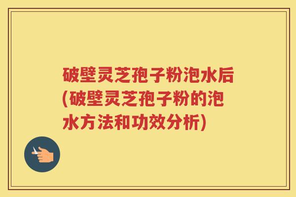 破壁灵芝孢子粉泡水后(破壁灵芝孢子粉的泡水方法和功效分析)