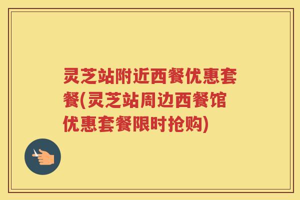灵芝站附近西餐优惠套餐(灵芝站周边西餐馆优惠套餐限时抢购)