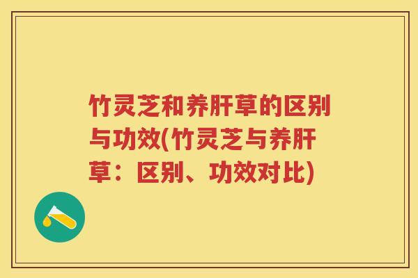 竹灵芝和养草的区别与功效(竹灵芝与养草：区别、功效对比)