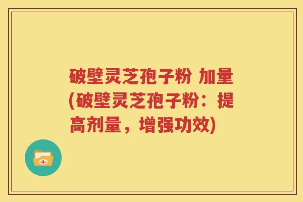 破壁灵芝孢子粉 加量(破壁灵芝孢子粉：提高剂量，增强功效)
