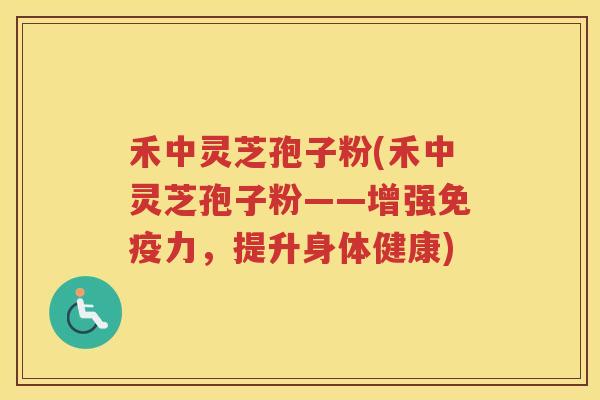 禾中灵芝孢子粉(禾中灵芝孢子粉——增强免疫力，提升身体健康)